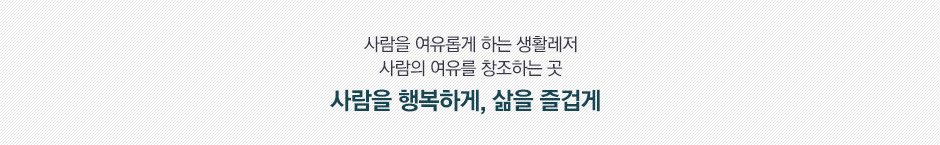 사람을 여유롭게 하는 생활레저, 사람의 여유를 창조하는 곳, 사람을 행복하게, 삶을 즐겁게